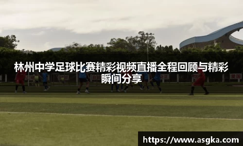 林州中学足球比赛精彩视频直播全程回顾与精彩瞬间分享