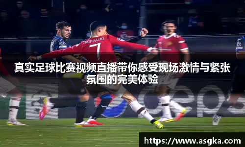 真实足球比赛视频直播带你感受现场激情与紧张氛围的完美体验