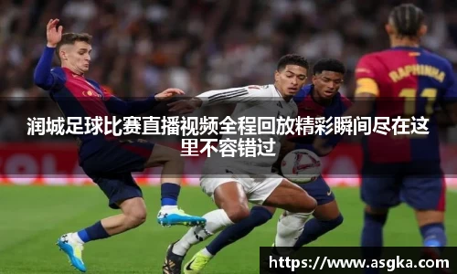 润城足球比赛直播视频全程回放精彩瞬间尽在这里不容错过