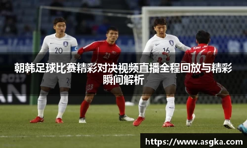 朝韩足球比赛精彩对决视频直播全程回放与精彩瞬间解析