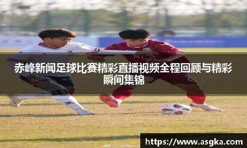 赤峰新闻足球比赛精彩直播视频全程回顾与精彩瞬间集锦