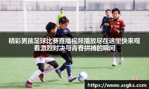 精彩男孩足球比赛直播视频播放尽在这里快来观看激烈对决与青春拼搏的瞬间