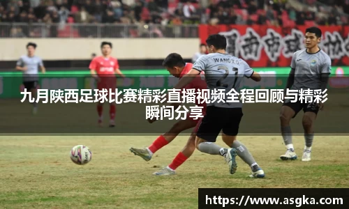 九月陕西足球比赛精彩直播视频全程回顾与精彩瞬间分享