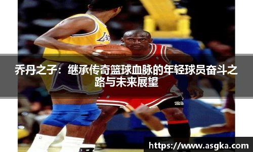 乔丹之子：继承传奇篮球血脉的年轻球员奋斗之路与未来展望