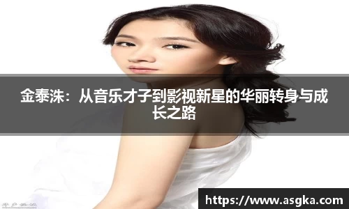 金泰洙：从音乐才子到影视新星的华丽转身与成长之路