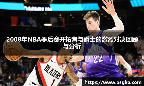 2008年NBA季后赛开拓者与爵士的激烈对决回顾与分析