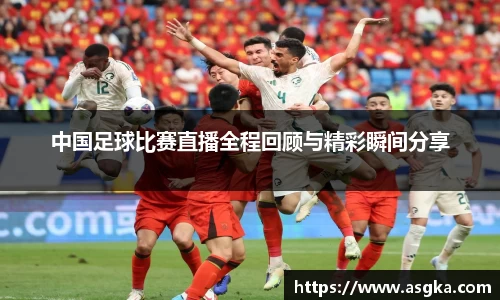 中国足球比赛直播全程回顾与精彩瞬间分享