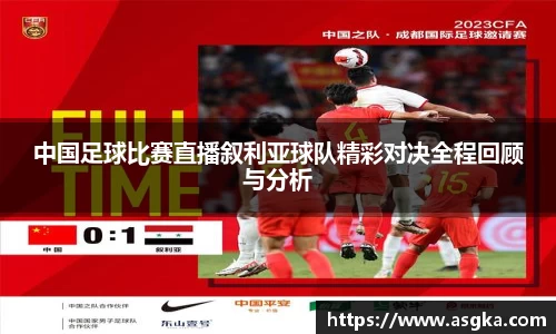 中国足球比赛直播叙利亚球队精彩对决全程回顾与分析