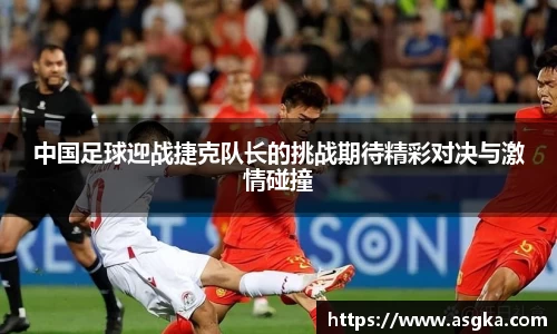 中国足球迎战捷克队长的挑战期待精彩对决与激情碰撞