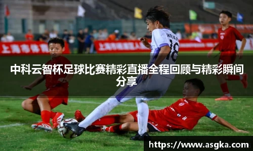 中科云智杯足球比赛精彩直播全程回顾与精彩瞬间分享