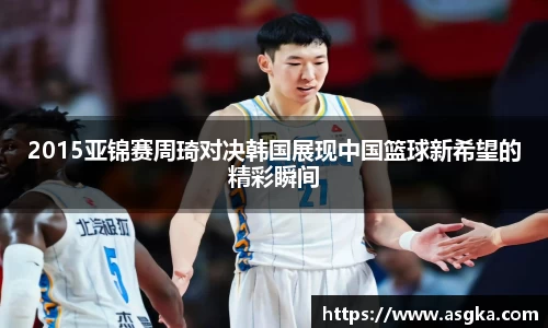 2015亚锦赛周琦对决韩国展现中国篮球新希望的精彩瞬间
