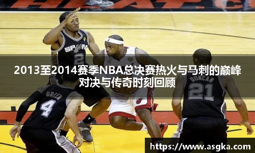2013至2014赛季NBA总决赛热火与马刺的巅峰对决与传奇时刻回顾