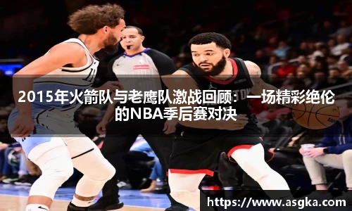 2015年火箭队与老鹰队激战回顾：一场精彩绝伦的NBA季后赛对决