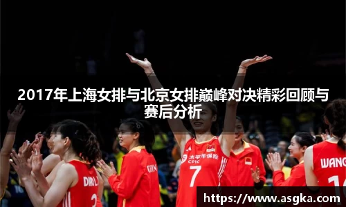 2017年上海女排与北京女排巅峰对决精彩回顾与赛后分析