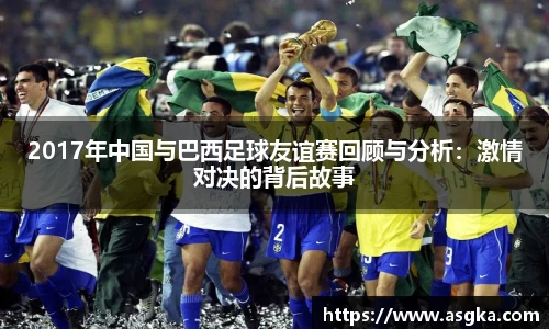 2017年中国与巴西足球友谊赛回顾与分析：激情对决的背后故事