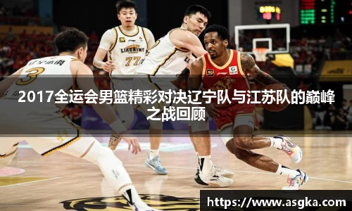2017全运会男篮精彩对决辽宁队与江苏队的巅峰之战回顾