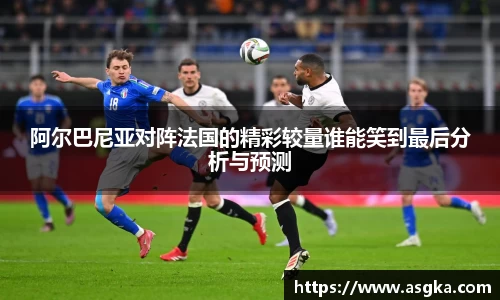 阿尔巴尼亚对阵法国的精彩较量谁能笑到最后分析与预测