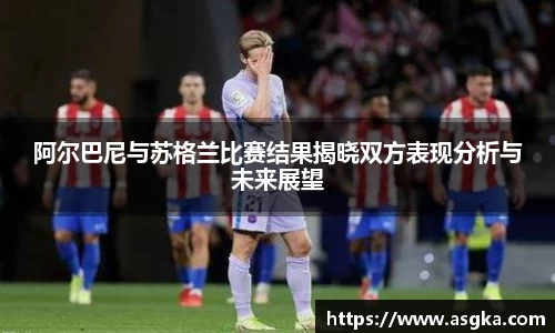 阿尔巴尼与苏格兰比赛结果揭晓双方表现分析与未来展望