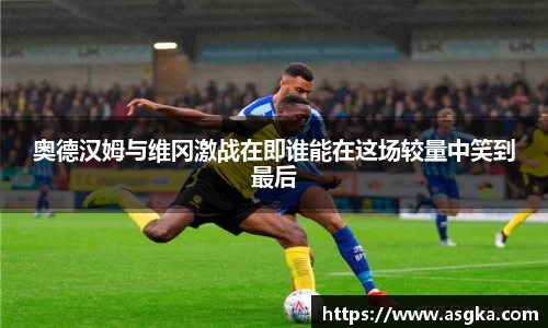 奥德汉姆与维冈激战在即谁能在这场较量中笑到最后