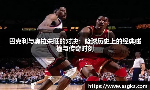 巴克利与奥拉朱旺的对决：篮球历史上的经典碰撞与传奇时刻
