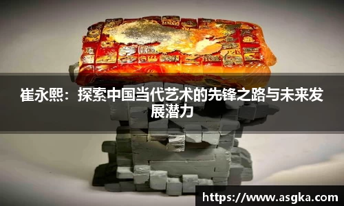 崔永熙：探索中国当代艺术的先锋之路与未来发展潜力