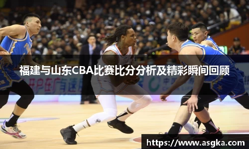 福建与山东CBA比赛比分分析及精彩瞬间回顾